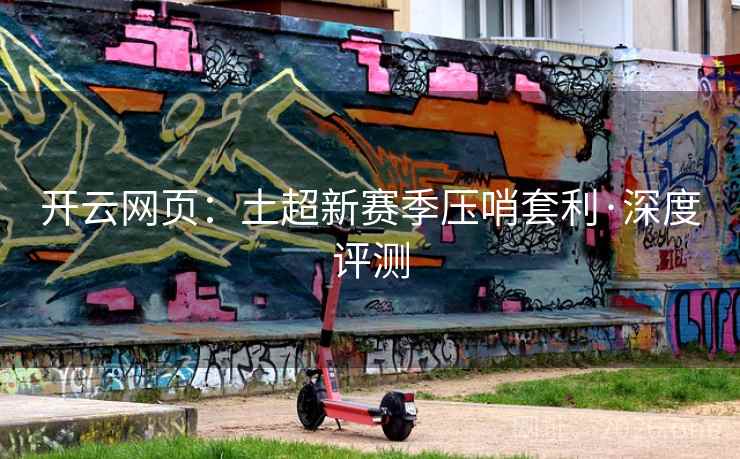 开云网页：土超新赛季压哨套利·深度评测  第1张