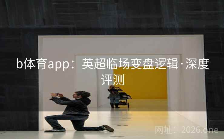 b体育app:英超临场变盘逻辑·深度评测  第1张 b体育app:英超临场变盘逻辑·深度评测  第1张