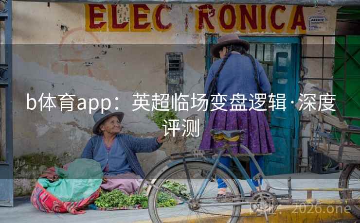 b体育app:英超临场变盘逻辑·深度评测  第2张 b体育app:英超临场变盘逻辑·深度评测  第2张