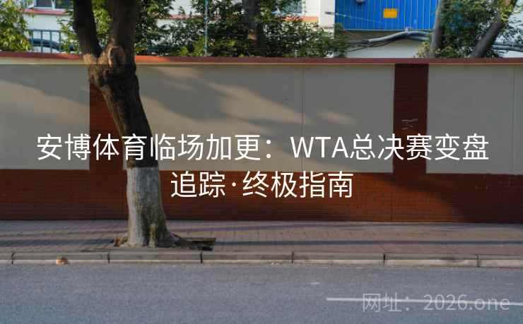 安博体育临场加更:WTA总决赛变盘追踪·终极指南  第2张 安博体育临场加更:WTA总决赛变盘追踪·终极指南  第2张