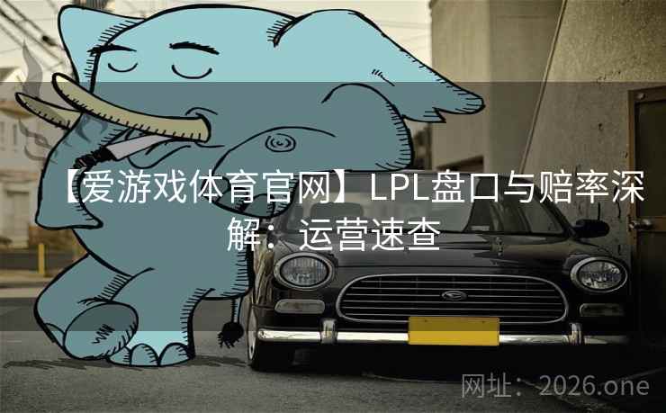 【爱游戏体育官网】LPL盘口与赔率深解:运营速查  第1张 【爱游戏体育官网】LPL盘口与赔率深解:运营速查  第1张
