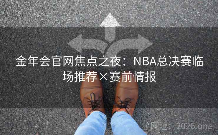 金年会官网焦点之夜：NBA总决赛临场推荐×赛前情报  第1张
