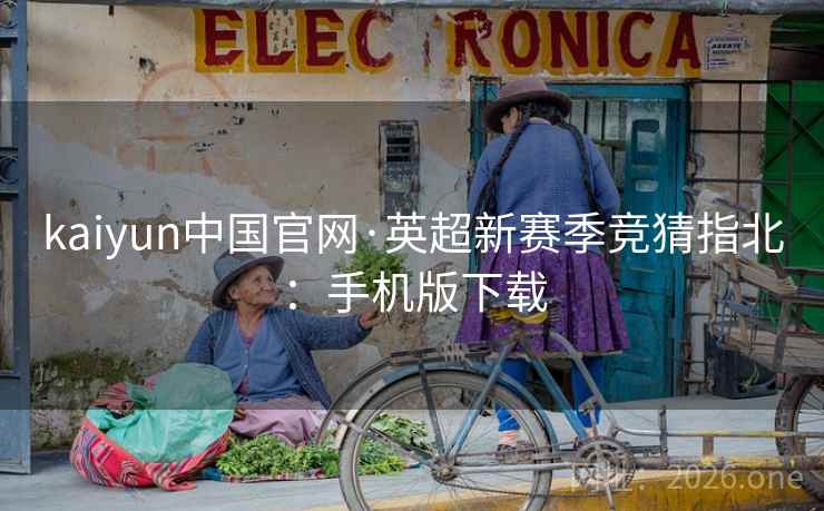kaiyun中国官网·英超新赛季竞猜指北:手机版下载  第1张 kaiyun中国官网·英超新赛季竞猜指北:手机版下载  第1张