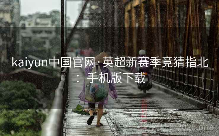 kaiyun中国官网·英超新赛季竞猜指北:手机版下载  第2张 kaiyun中国官网·英超新赛季竞猜指北:手机版下载  第2张