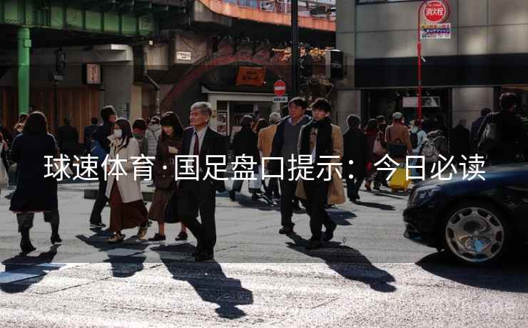 球速体育·国足盘口提示:今日必读  第1张 球速体育·国足盘口提示:今日必读  第1张