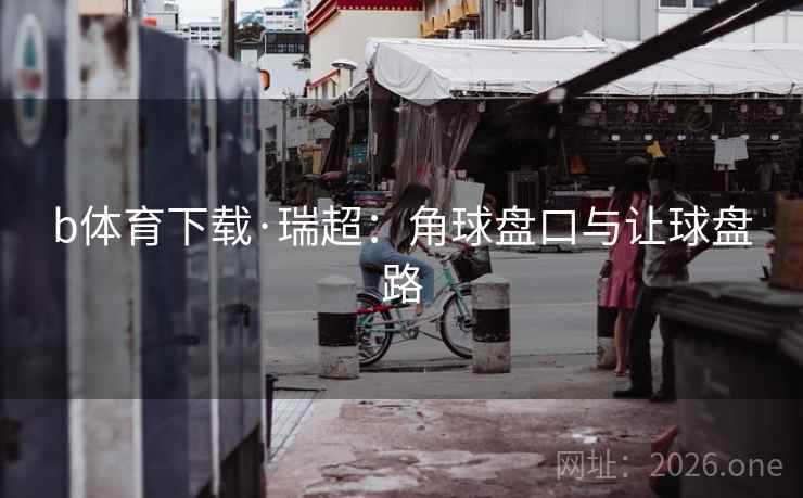 b体育下载·瑞超:角球盘口与让球盘路  第2张 b体育下载·瑞超:角球盘口与让球盘路  第2张