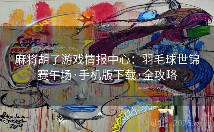 麻将胡了游戏情报中心:羽毛球世锦赛午场·手机版下载·全攻略  第2张 麻将胡了游戏情报中心:羽毛球世锦赛午场·手机版下载·全攻略  第2张