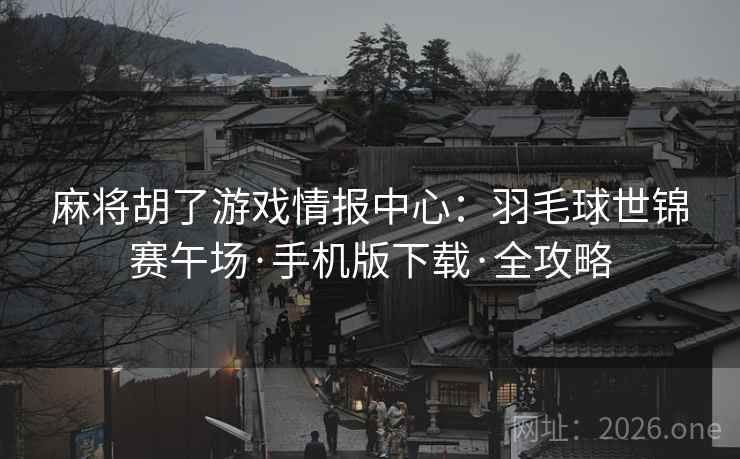 麻将胡了游戏情报中心:羽毛球世锦赛午场·手机版下载·全攻略  第1张 麻将胡了游戏情报中心:羽毛球世锦赛午场·手机版下载·全攻略  第1张