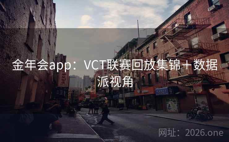 金年会app:VCT联赛回放集锦+数据派视角  第2张 金年会app:VCT联赛回放集锦+数据派视角  第2张