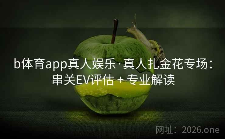 b体育app真人娱乐·真人扎金花专场：串关EV评估 + 专业解读  第1张