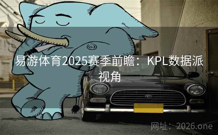 易游体育2025赛季前瞻:KPL数据派视角  第2张 易游体育2025赛季前瞻:KPL数据派视角  第2张