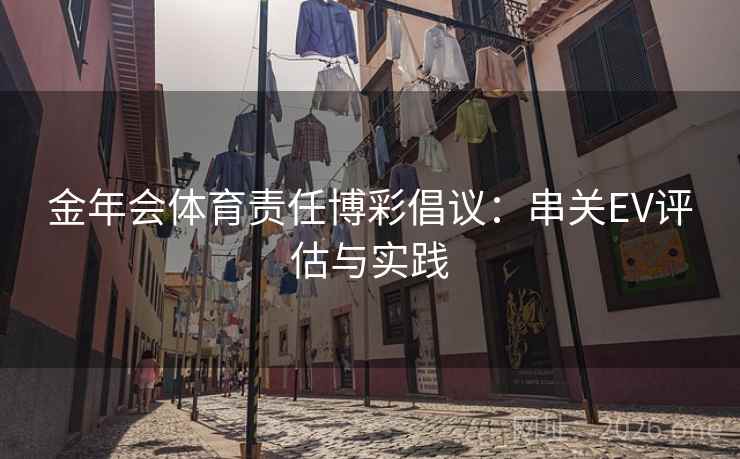 金年会体育责任博彩倡议:串关EV评估与实践  第1张 金年会体育责任博彩倡议:串关EV评估与实践  第1张