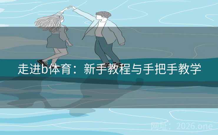 走进b体育:新手教程与手把手教学  第1张 走进b体育:新手教程与手把手教学  第1张