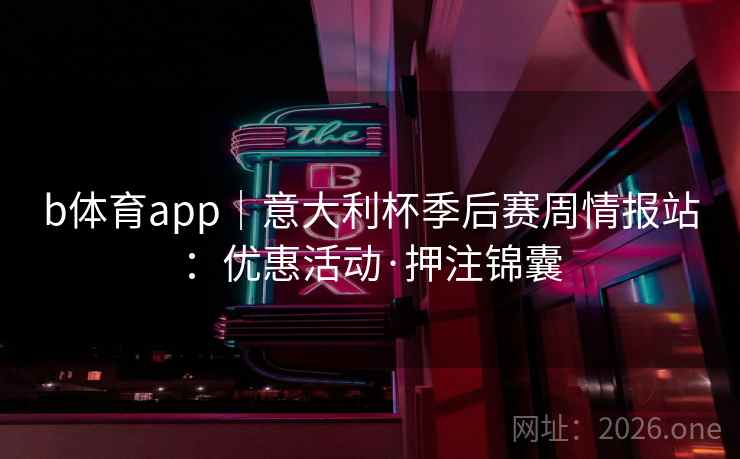 b体育app｜意大利杯季后赛周情报站：优惠活动·押注锦囊  第1张