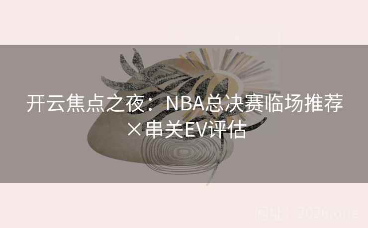 开云焦点之夜:NBA总决赛临场推荐×串关EV评估  第2张 开云焦点之夜:NBA总决赛临场推荐×串关EV评估  第2张