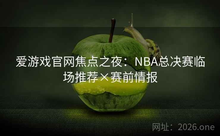 爱游戏官网焦点之夜:NBA总决赛临场推荐×赛前情报  第1张 爱游戏官网焦点之夜:NBA总决赛临场推荐×赛前情报  第1张