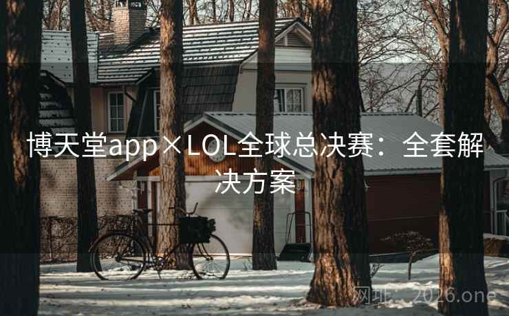 博天堂app×LOL全球总决赛:全套解决方案  第2张 博天堂app×LOL全球总决赛:全套解决方案  第2张