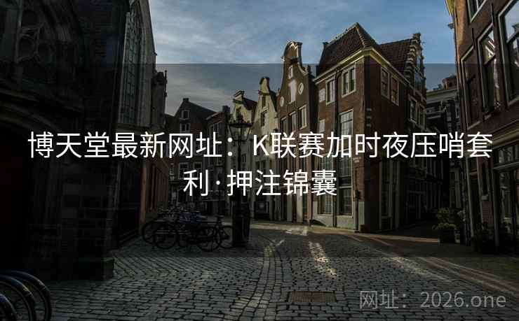 博天堂最新网址:K联赛加时夜压哨套利·押注锦囊  第2张 博天堂最新网址:K联赛加时夜压哨套利·押注锦囊  第2张