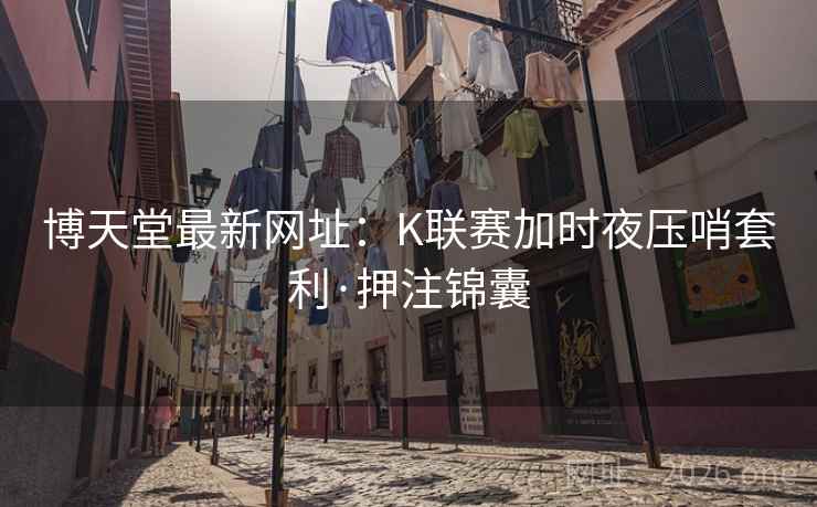 博天堂最新网址:K联赛加时夜压哨套利·押注锦囊  第1张 博天堂最新网址:K联赛加时夜压哨套利·押注锦囊  第1张