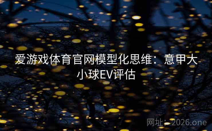 爱游戏体育官网模型化思维:意甲大小球EV评估  第1张 爱游戏体育官网模型化思维:意甲大小球EV评估  第1张