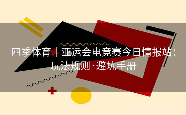 四季体育|亚运会电竞赛今日情报站:玩法规则·避坑手册  第2张 四季体育|亚运会电竞赛今日情报站:玩法规则·避坑手册  第2张