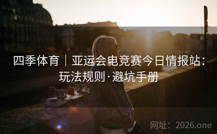 四季体育|亚运会电竞赛今日情报站:玩法规则·避坑手册  第1张 四季体育|亚运会电竞赛今日情报站:玩法规则·避坑手册  第1张