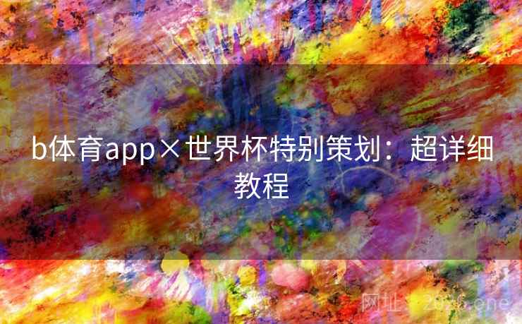 b体育app×世界杯特别策划:超详细教程  第1张 b体育app×世界杯特别策划:超详细教程  第1张