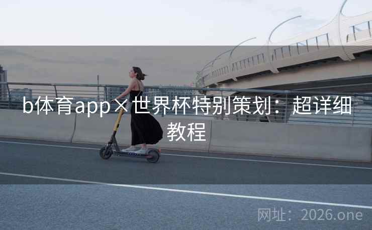 b体育app×世界杯特别策划:超详细教程  第2张 b体育app×世界杯特别策划:超详细教程  第2张