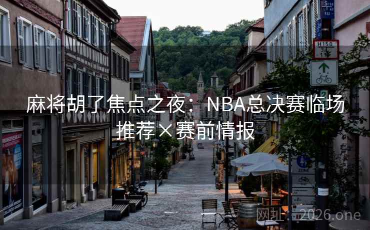 麻将胡了焦点之夜：NBA总决赛临场推荐×赛前情报  第1张