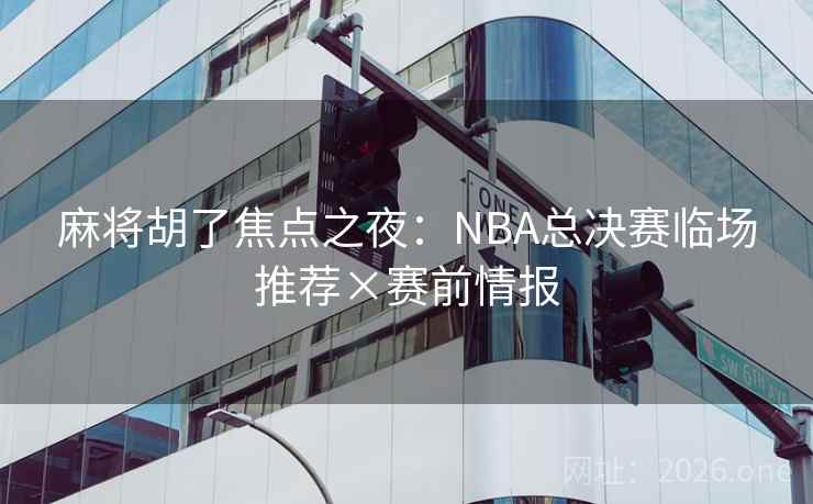麻将胡了焦点之夜：NBA总决赛临场推荐×赛前情报  第2张