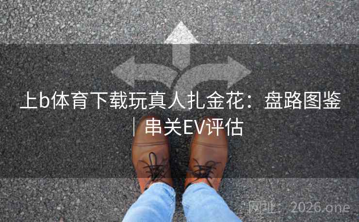 上b体育下载玩真人扎金花:盘路图鉴|串关EV评估  第2张 上b体育下载玩真人扎金花:盘路图鉴|串关EV评估  第2张