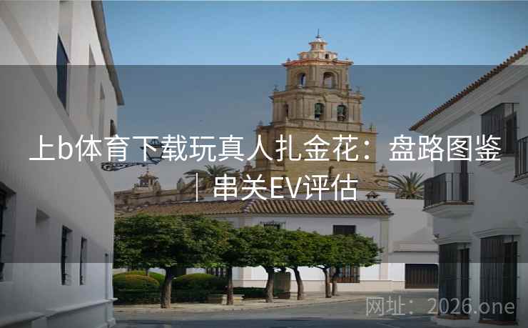 上b体育下载玩真人扎金花:盘路图鉴|串关EV评估  第1张 上b体育下载玩真人扎金花:盘路图鉴|串关EV评估  第1张