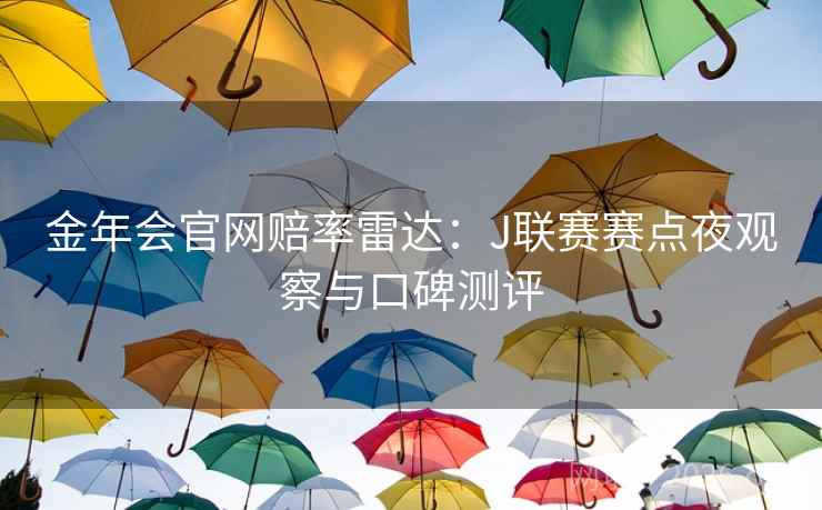 金年会官网赔率雷达:J联赛赛点夜观察与口碑测评  第1张 金年会官网赔率雷达:J联赛赛点夜观察与口碑测评  第1张
