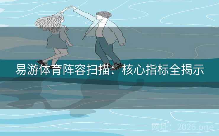 易游体育阵容扫描：核心指标全揭示  第2张