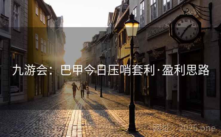 九游会：巴甲今日压哨套利·盈利思路  第1张