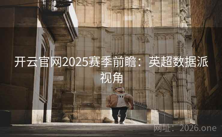 开云官网2025赛季前瞻:英超数据派视角  第1张 开云官网2025赛季前瞻:英超数据派视角  第1张