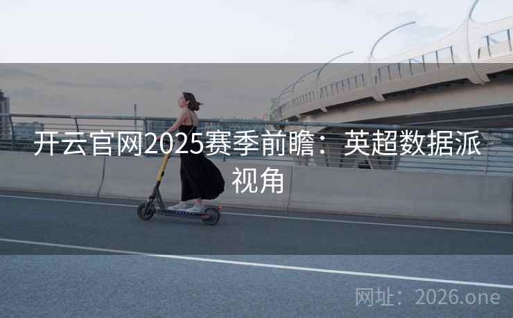 开云官网2025赛季前瞻:英超数据派视角  第2张 开云官网2025赛季前瞻:英超数据派视角  第2张