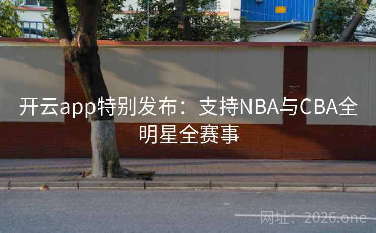 开云app特别发布:支持NBA与CBA全明星全赛事  第1张 开云app特别发布:支持NBA与CBA全明星全赛事  第1张