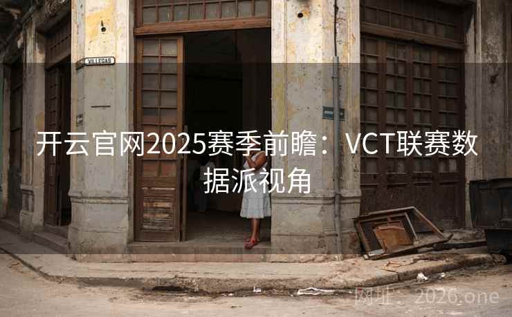 开云官网2025赛季前瞻：VCT联赛数据派视角  第2张