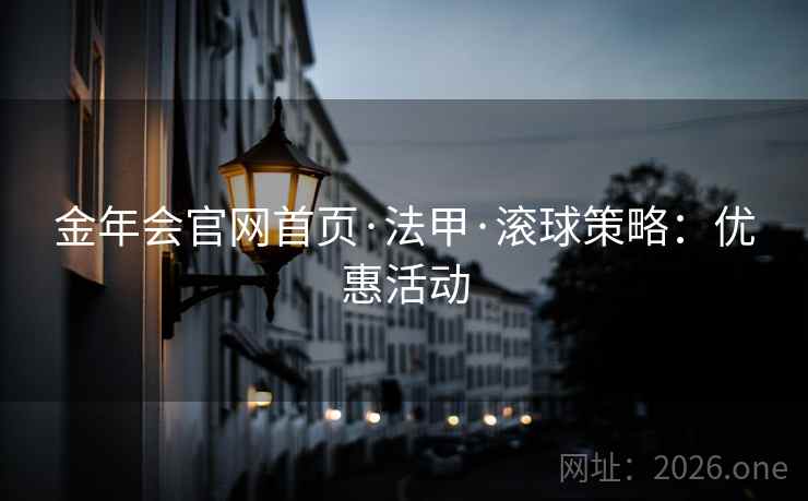金年会官网首页·法甲·滚球策略:优惠活动  第2张 金年会官网首页·法甲·滚球策略:优惠活动  第2张