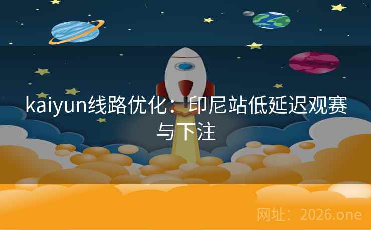 kaiyun线路优化:印尼站低延迟观赛与下注  第2张 kaiyun线路优化:印尼站低延迟观赛与下注  第2张