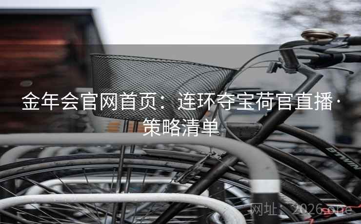 金年会官网首页：连环夺宝荷官直播·策略清单  第2张