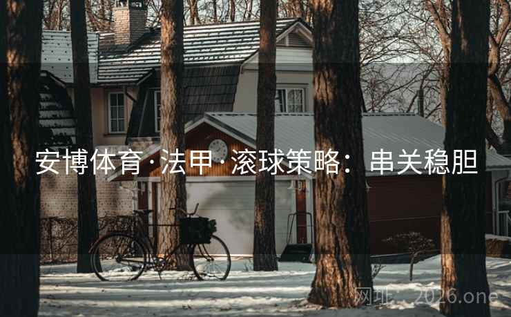 安博体育·法甲·滚球策略:串关稳胆  第2张 安博体育·法甲·滚球策略:串关稳胆  第2张