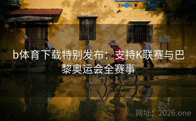 b体育下载特别发布:支持K联赛与巴黎奥运会全赛事  第2张 b体育下载特别发布:支持K联赛与巴黎奥运会全赛事  第2张