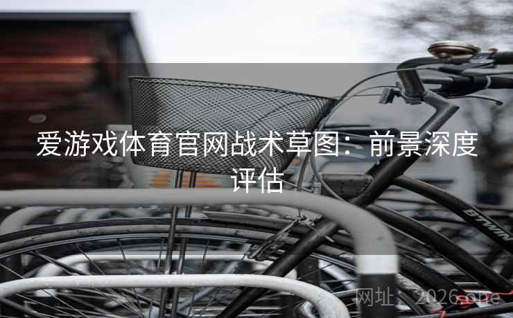 爱游戏体育官网战术草图:前景深度评估  第2张 爱游戏体育官网战术草图:前景深度评估  第2张