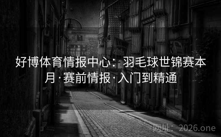 好博体育情报中心:羽毛球世锦赛本月·赛前情报·入门到精通  第2张 好博体育情报中心:羽毛球世锦赛本月·赛前情报·入门到精通  第2张