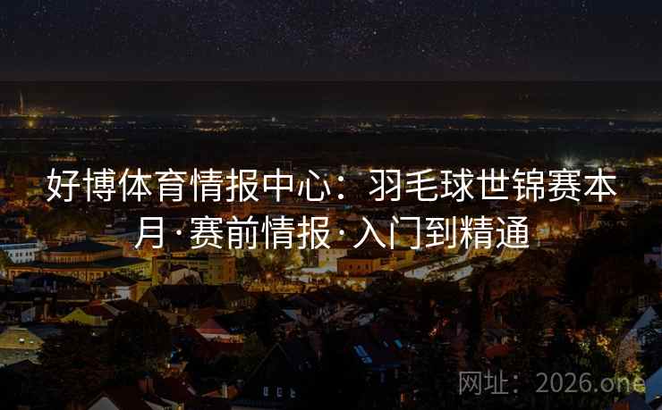 好博体育情报中心:羽毛球世锦赛本月·赛前情报·入门到精通  第1张 好博体育情报中心:羽毛球世锦赛本月·赛前情报·入门到精通  第1张